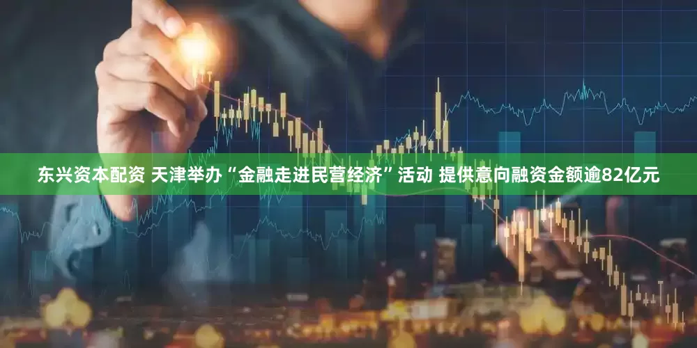 东兴资本配资 天津举办“金融走进民营经济”活动 提供意向融资金额逾82亿元