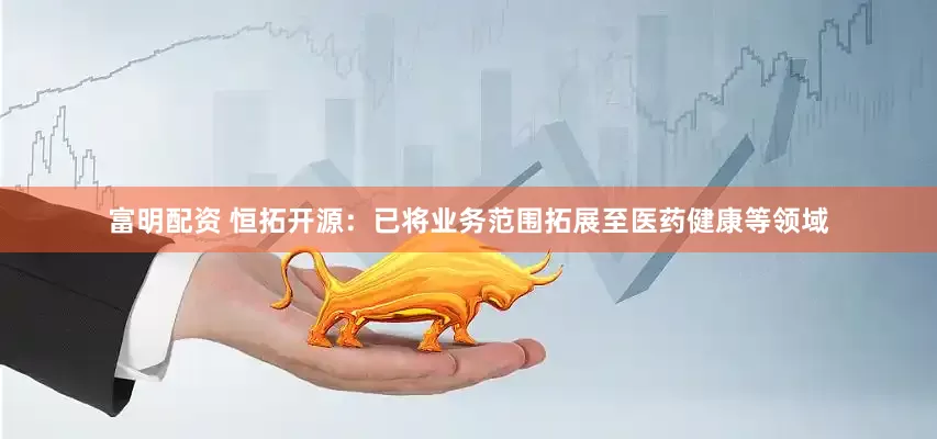 富明配资 恒拓开源：已将业务范围拓展至医药健康等领域