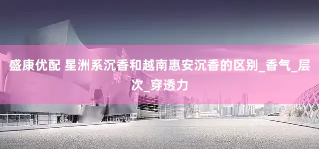 盛康优配 星洲系沉香和越南惠安沉香的区别_香气_层次_穿透力