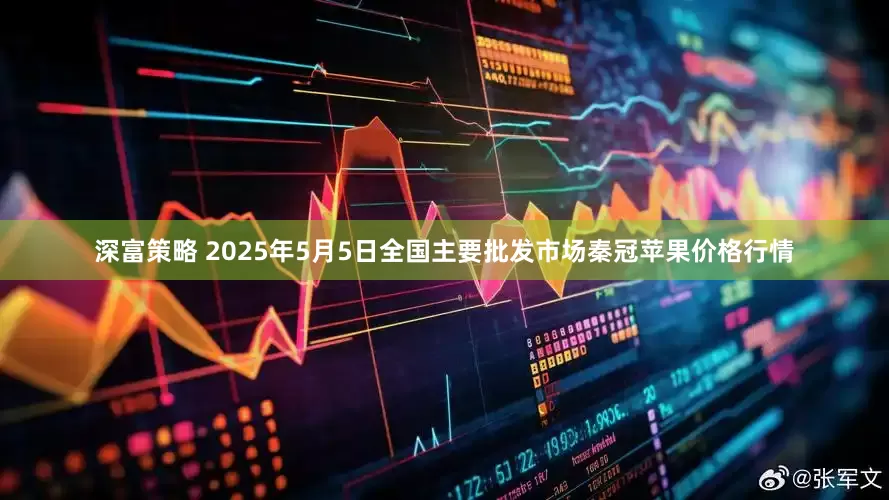 深富策略 2025年5月5日全国主要批发市场秦冠苹果价格行情
