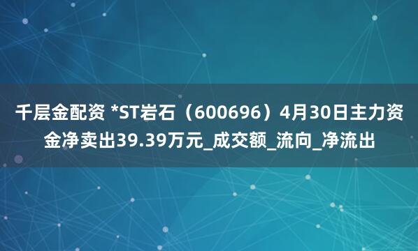 千层金配资 *ST岩石（600696）4月30日主力资金净卖出39.39万元_成交额_流向_净流出