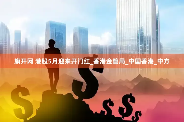 旗开网 港股5月迎来开门红_香港金管局_中国香港_中方