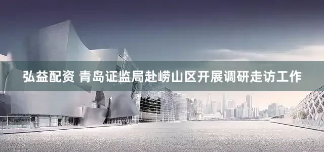 弘益配资 青岛证监局赴崂山区开展调研走访工作