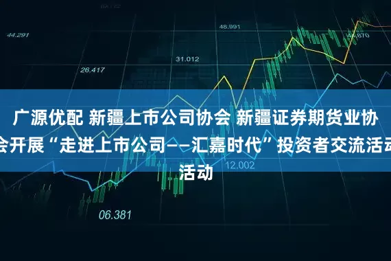 广源优配 新疆上市公司协会 新疆证券期货业协会开展“走进上市公司——汇嘉时代”投资者交流活动