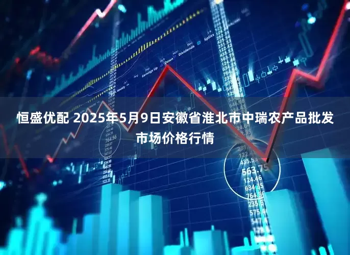 恒盛优配 2025年5月9日安徽省淮北市中瑞农产品批发市场价格行情
