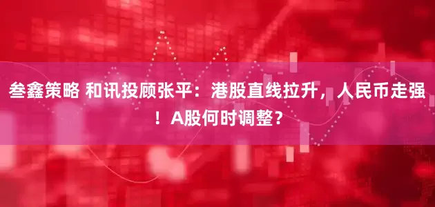 叁鑫策略 和讯投顾张平：港股直线拉升，人民币走强！A股何时调整？