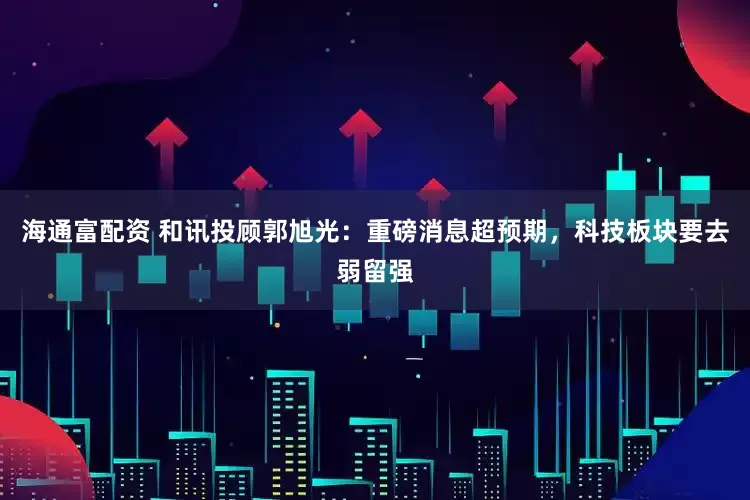 海通富配资 和讯投顾郭旭光：重磅消息超预期，科技板块要去弱留强