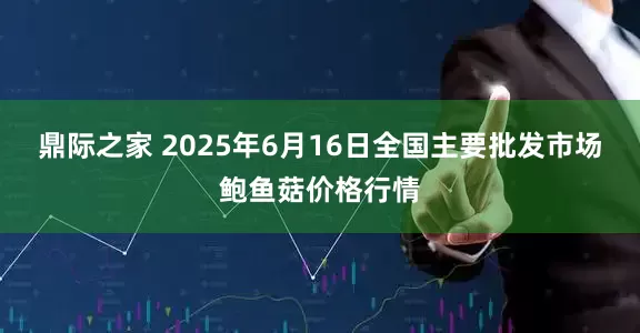 鼎际之家 2025年6月16日全国主要批发市场鲍鱼菇价格行情
