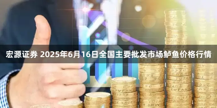 宏源证券 2025年6月16日全国主要批发市场鲈鱼价格行情