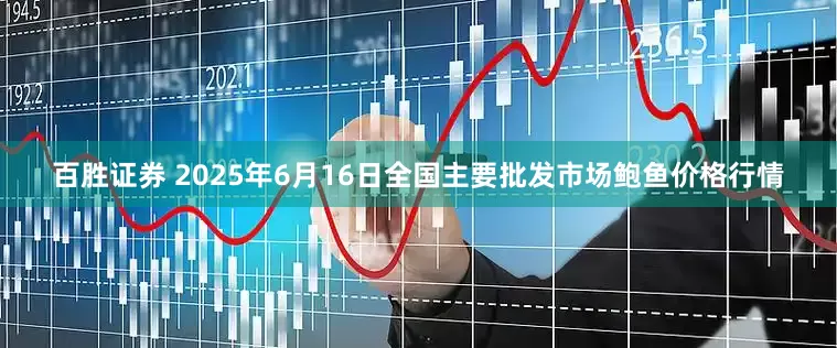 百胜证券 2025年6月16日全国主要批发市场鲍鱼价格行情