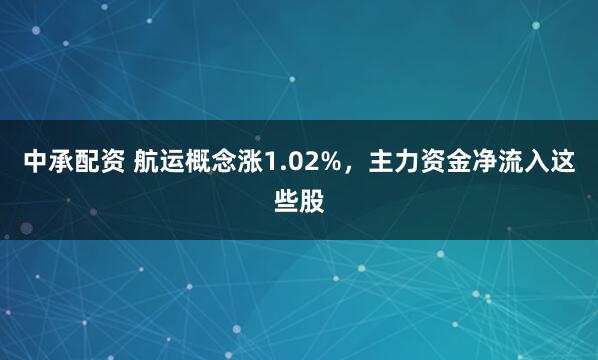 中承配资 航运概念涨1.02%，主力资金净流入这些股