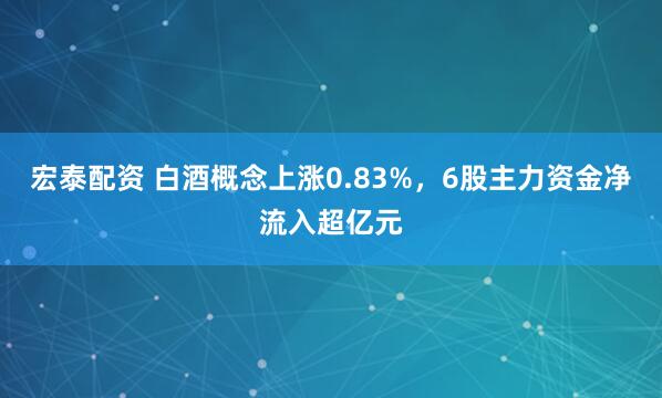 宏泰配资 白酒概念上涨0.83%，6股主力资金净流入超亿元
