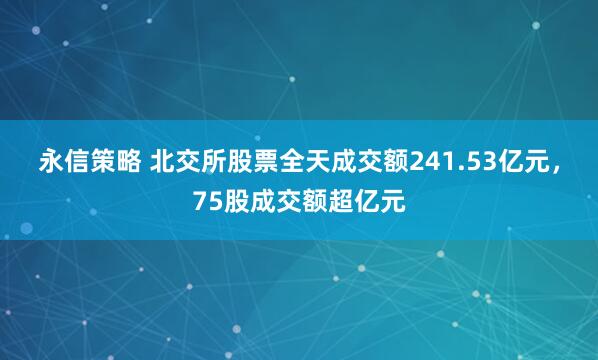 永信策略 北交所股票全天成交额241.53亿元，75股成交额超亿元