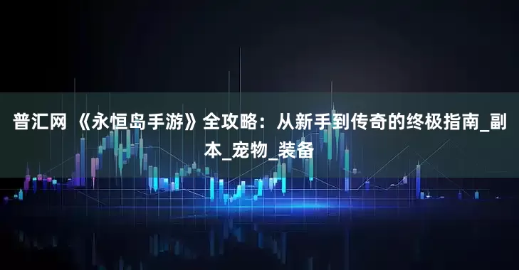 普汇网 《永恒岛手游》全攻略：从新手到传奇的终极指南_副本_宠物_装备