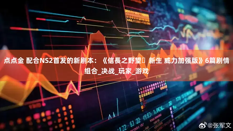 点点金 配合NS2首发的新剧本：《信長之野望･新生 威力加强版》6篇剧情组合_决战_玩家_游戏