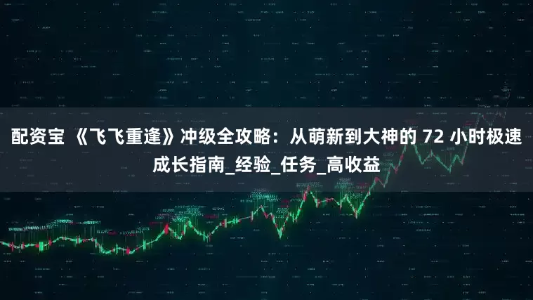 配资宝 《飞飞重逢》冲级全攻略：从萌新到大神的 72 小时极速成长指南_经验_任务_高收益