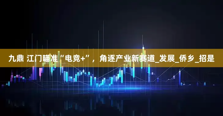 九鼎 江门瞄准“电竞+”，角逐产业新赛道_发展_侨乡_招是