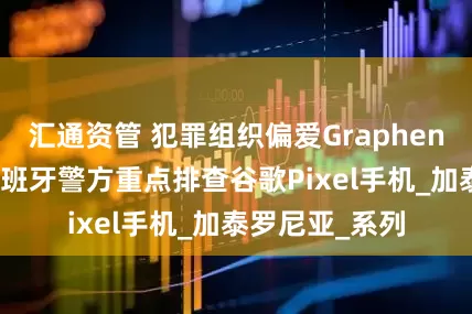 汇通资管 犯罪组织偏爱GrapheneOS系统，西班牙警方重点排查谷歌Pixel手机_加泰罗尼亚_系列