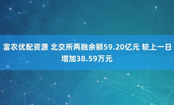 富农优配资源 北交所两融余额59.20亿元 较上一日增加38.59万元