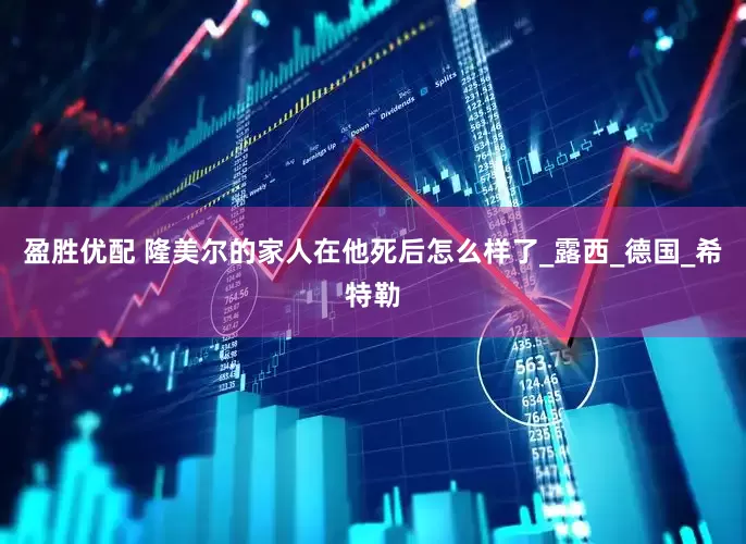 盈胜优配 隆美尔的家人在他死后怎么样了_露西_德国_希特勒