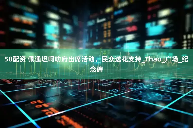 58配资 佩通坦呵叻府出席活动，民众送花支持_Thao_广场_纪念碑