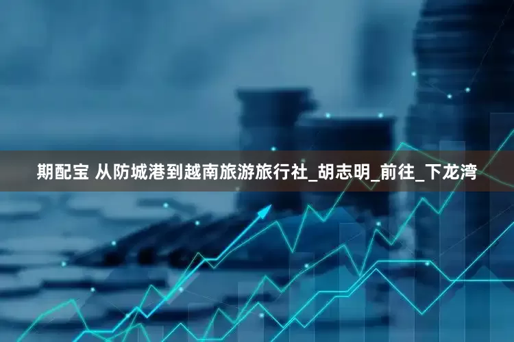 期配宝 从防城港到越南旅游旅行社_胡志明_前往_下龙湾