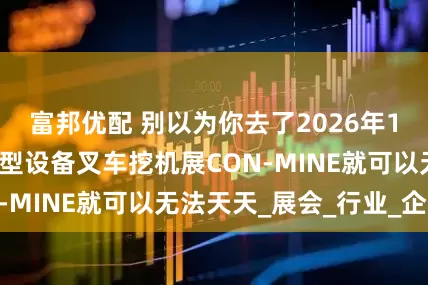 富邦优配 别以为你去了2026年14届印尼国际重型设备叉车挖机展CON-MINE就可以无法天天_展会_行业_企业