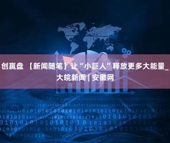 创赢盘 【新闻随笔】让“小巨人”释放更多大能量_大皖新闻 | 安徽网