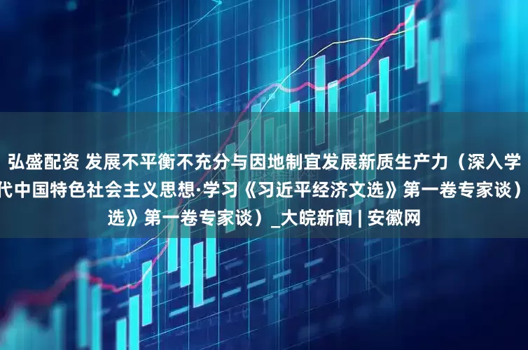 弘盛配资 发展不平衡不充分与因地制宜发展新质生产力（深入学习贯彻习近平新时代中国特色社会主义思想·学习《习近平经济文选》第一卷专家谈）_大皖新闻 | 安徽网