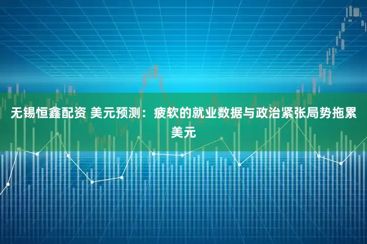 无锡恒鑫配资 美元预测：疲软的就业数据与政治紧张局势拖累美元