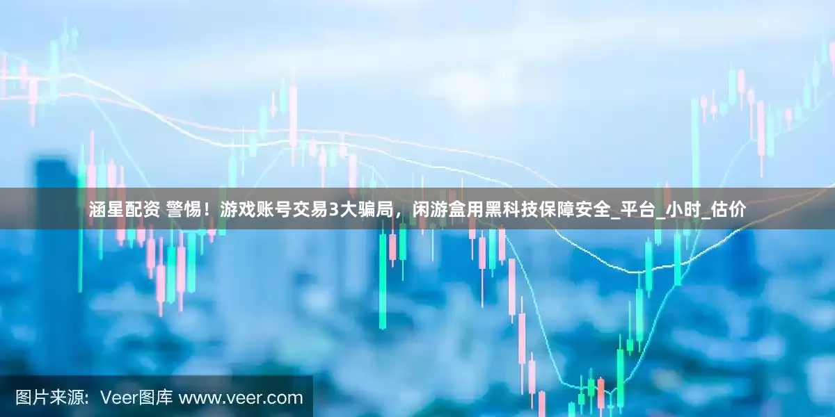 涵星配资 警惕！游戏账号交易3大骗局，闲游盒用黑科技保障安全_平台_小时_估价