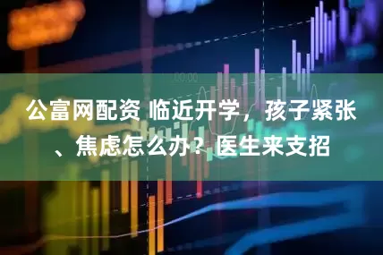 公富网配资 临近开学，孩子紧张、焦虑怎么办？医生来支招