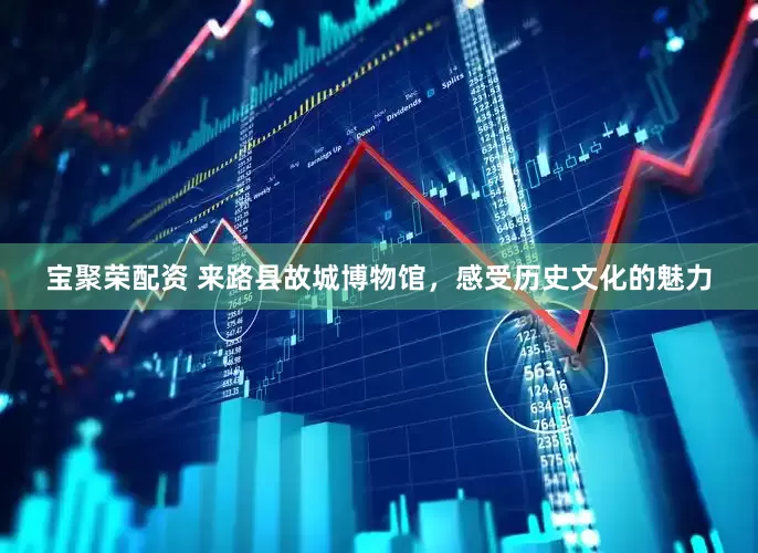 宝聚荣配资 来路县故城博物馆，感受历史文化的魅力