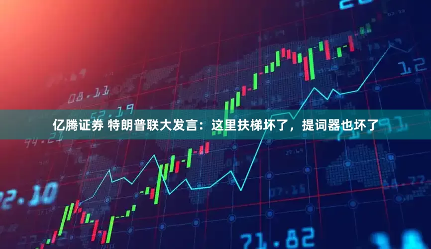 亿腾证券 特朗普联大发言：这里扶梯坏了，提词器也坏了