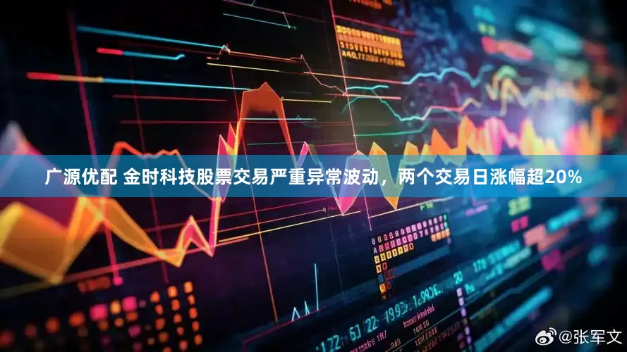 广源优配 金时科技股票交易严重异常波动，两个交易日涨幅超20%