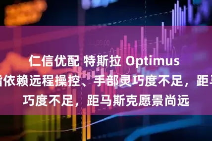 仁信优配 特斯拉 Optimus 人形机器人被指依赖远程操控、手部灵巧度不足，距马斯克愿景尚远