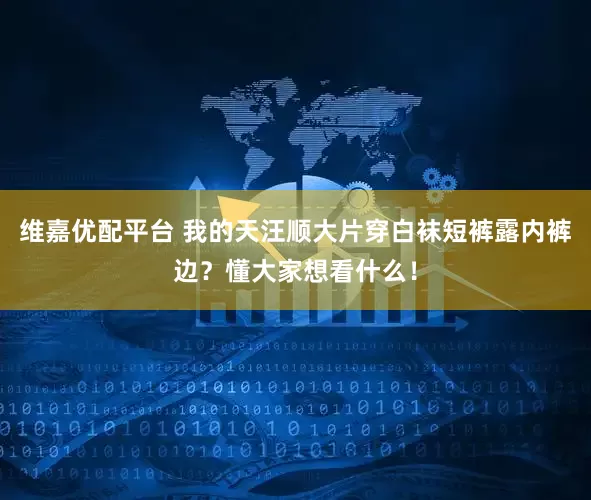 维嘉优配平台 我的天汪顺大片穿白袜短裤露内裤边?懂大家想看什么!