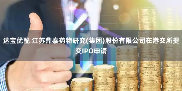 达宝优配 江苏鼎泰药物研究(集团)股份有限公司在港交所提交IPO申请