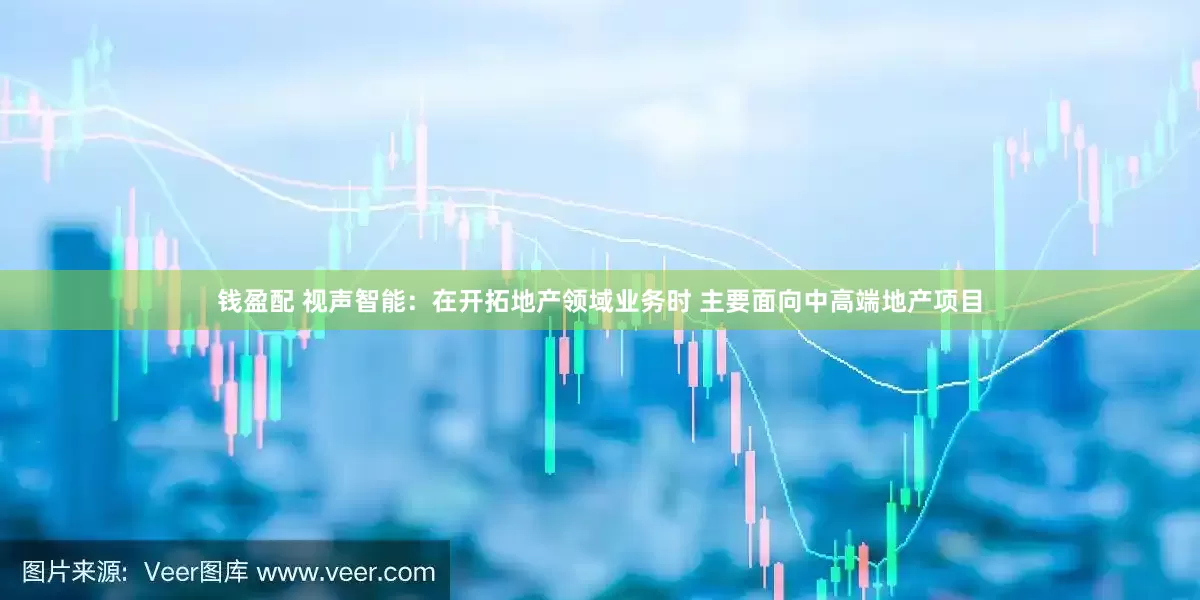 钱盈配 视声智能：在开拓地产领域业务时 主要面向中高端地产项目