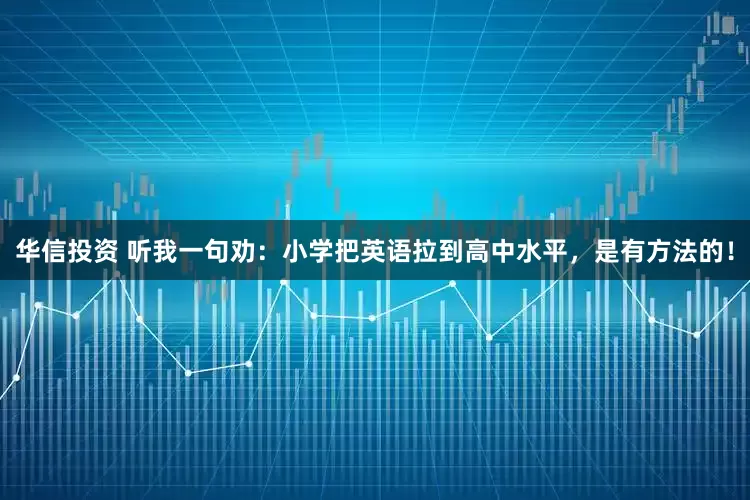 华信投资 听我一句劝：小学把英语拉到高中水平，是有方法的！