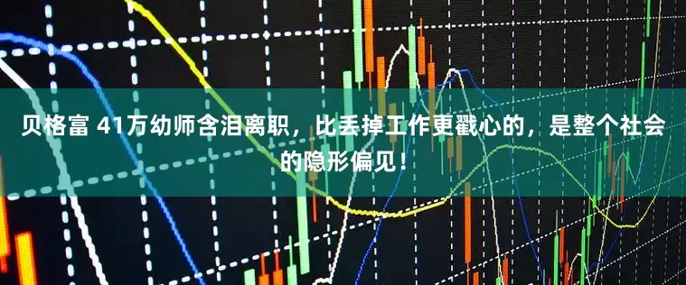 贝格富 41万幼师含泪离职，比丢掉工作更戳心的，是整个社会的隐形偏见！